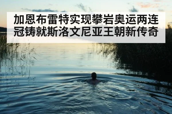 加恩布雷特实现攀岩奥运两连冠铸就斯洛文尼亚王朝新传奇