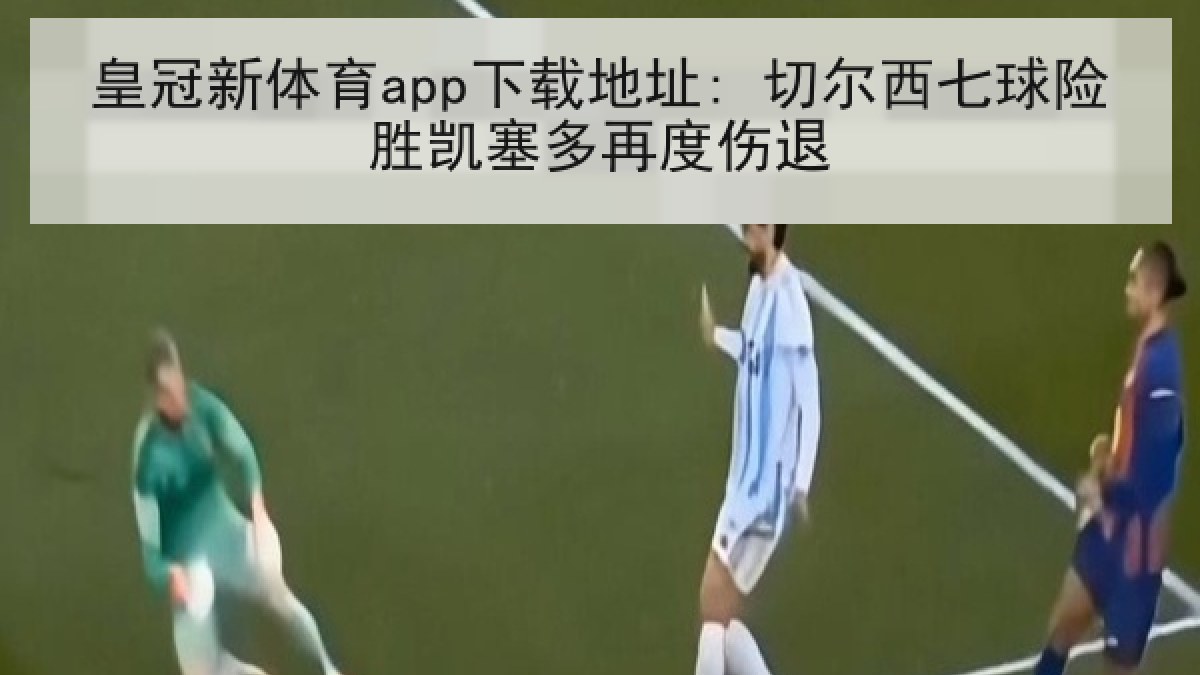 皇冠新体育app下载地址: 切尔西七球险胜凯塞多再度伤退 皇冠新体育app下载地址: 切尔西七球险胜凯塞多再度伤退