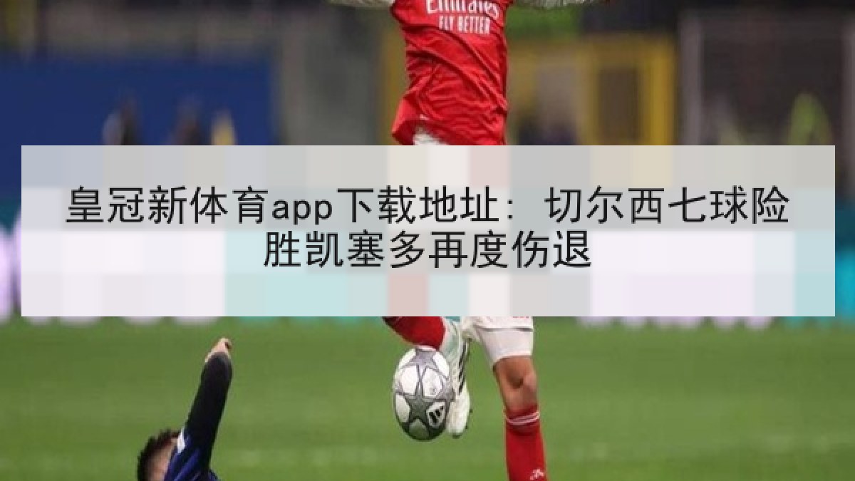 皇冠新体育app下载地址: 切尔西七球险胜凯塞多再度伤退 皇冠新体育app下载地址: 切尔西七球险胜凯塞多再度伤退