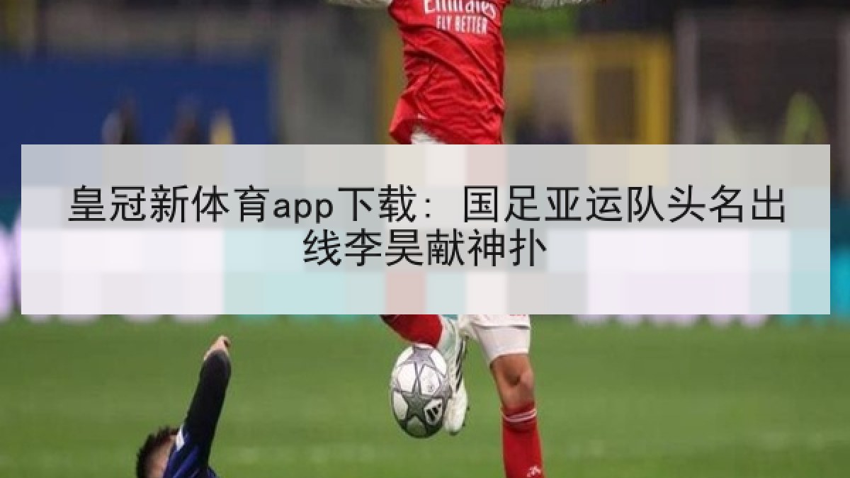 皇冠新体育app下载: 国足亚运队头名出线李昊献神扑 皇冠新体育app下载: 国足亚运队头名出线李昊献神扑