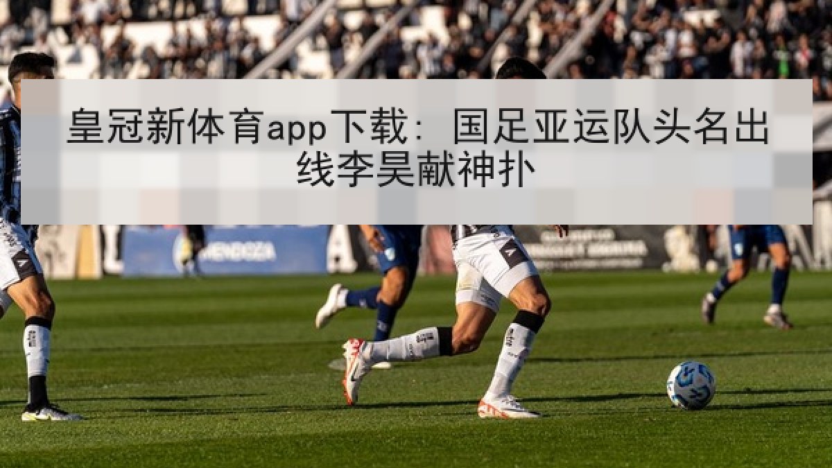 皇冠新体育app下载: 国足亚运队头名出线李昊献神扑 皇冠新体育app下载: 国足亚运队头名出线李昊献神扑